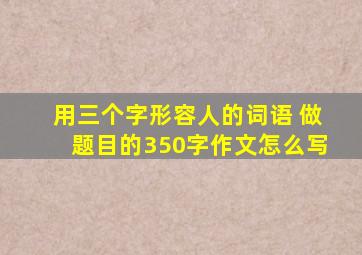 用三个字形容人的词语 做题目的350字作文怎么写